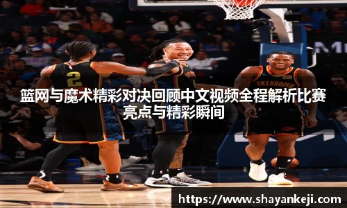 篮网与魔术精彩对决回顾中文视频全程解析比赛亮点与精彩瞬间