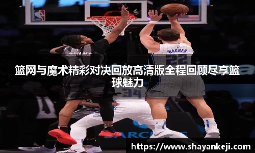 篮网与魔术精彩对决回放高清版全程回顾尽享篮球魅力